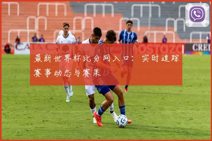 最新世界杯比分网入口：实时追踪赛事动态与赛果