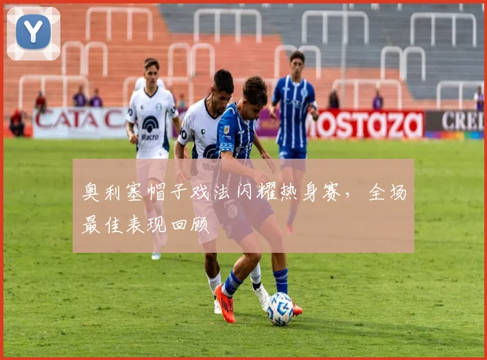 奥利塞帽子戏法闪耀热身赛，全场最佳表现回顾
