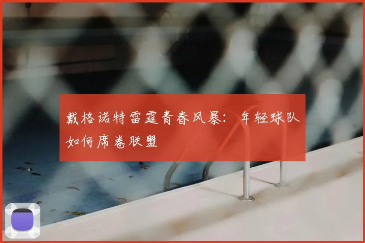 戴格诺特雷霆青春风暴：年轻球队如何席卷联盟