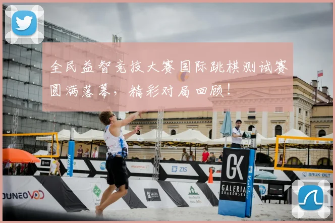 全民益智竞技大赛国际跳棋测试赛圆满落幕，精彩对局回顾！