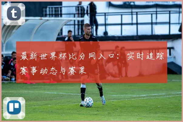 最新世界杯比分网入口：实时追踪赛事动态与赛果