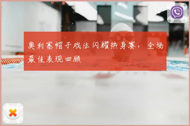 奥利塞帽子戏法闪耀热身赛，全场最佳表现回顾