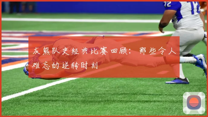 灰熊队史经典比赛回顾：那些令人难忘的逆转时刻