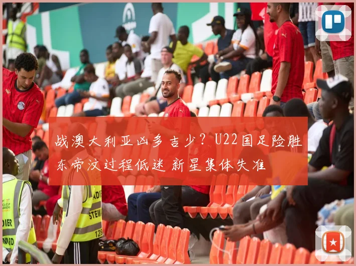 战澳大利亚凶多吉少？U22国足险胜东帝汶过程低迷 新星集体失准
