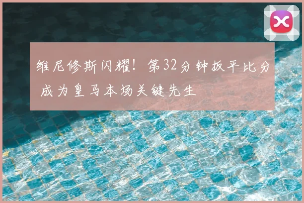 维尼修斯闪耀!第32分钟扳平比分 成为皇马本场关键先生