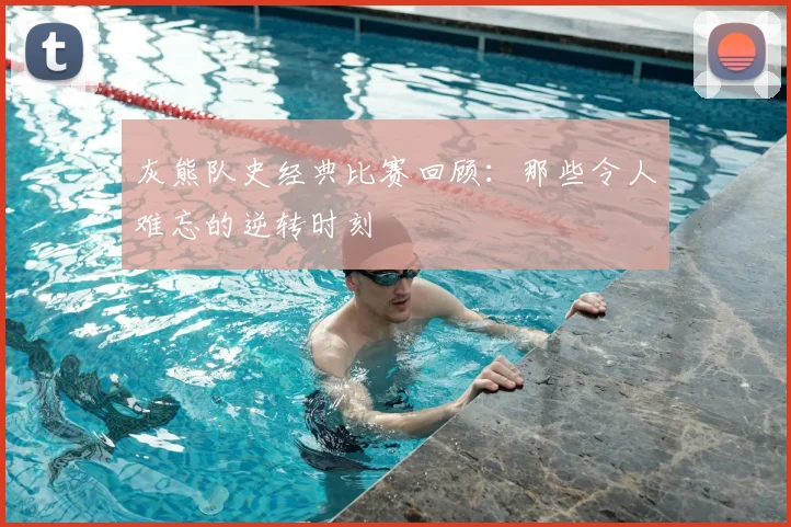灰熊队史经典比赛回顾：那些令人难忘的逆转时刻