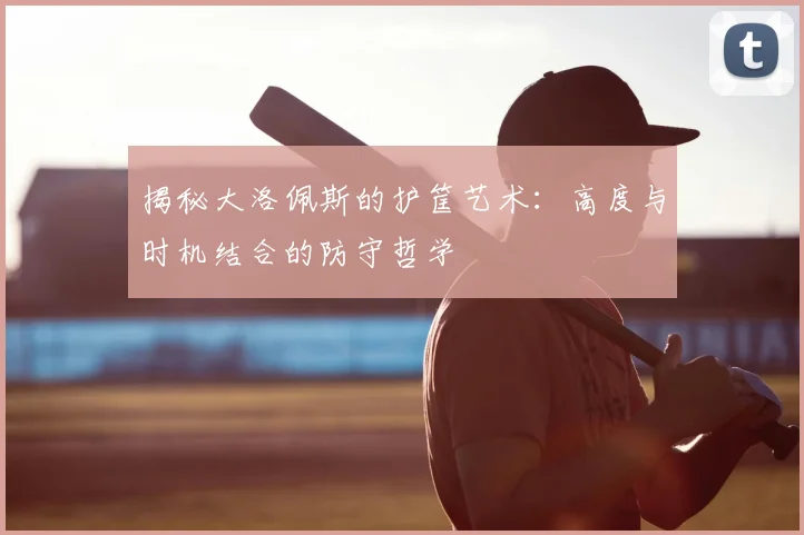 揭秘大洛佩斯的护筐艺术：高度与时机结合的防守哲学