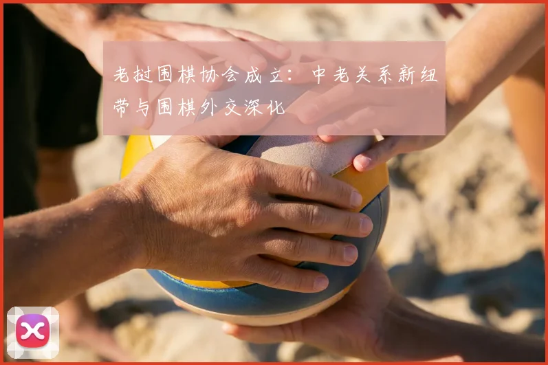 老挝围棋协会成立：中老关系新纽带与围棋外交深化