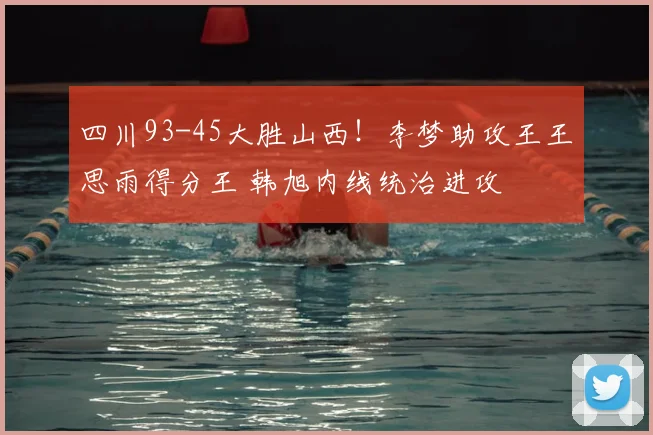 四川93-45大胜山西！李梦助攻王王思雨得分王 韩旭内线统治进攻