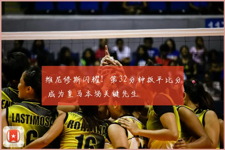 维尼修斯闪耀!第32分钟扳平比分 成为皇马本场关键先生