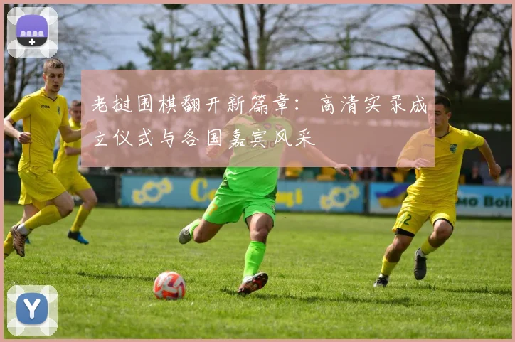 老挝围棋翻开新篇章：高清实录成立仪式与各国嘉宾风采