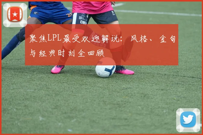 聚焦LPL最受欢迎解说：风格、金句与经典时刻全回顾