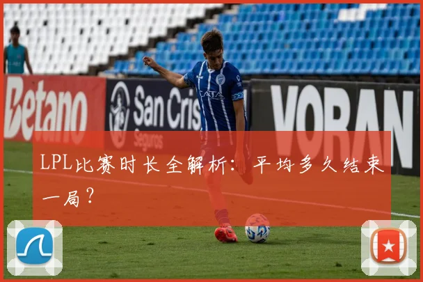 LPL比赛时长全解析：平均多久结束一局？