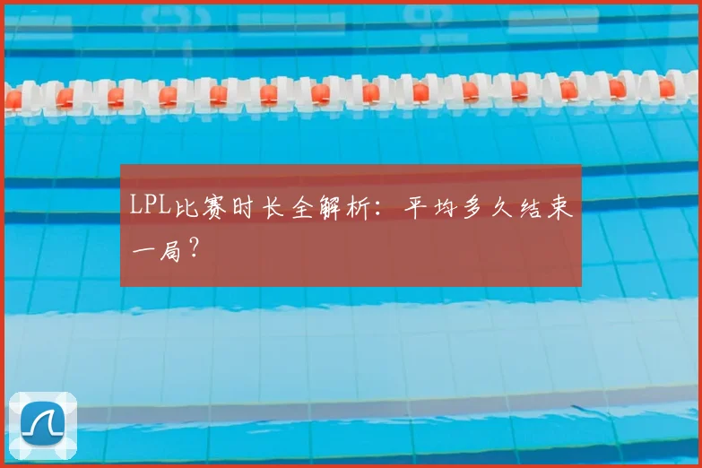 LPL比赛时长全解析：平均多久结束一局？