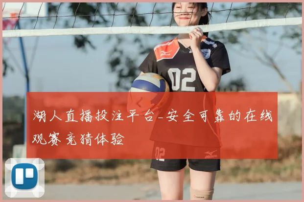 湖人直播投注平台_安全可靠的在线观赛竞猜体验