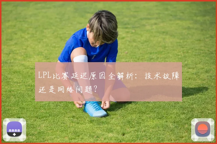 LPL比赛延迟原因全解析：技术故障还是网络问题？