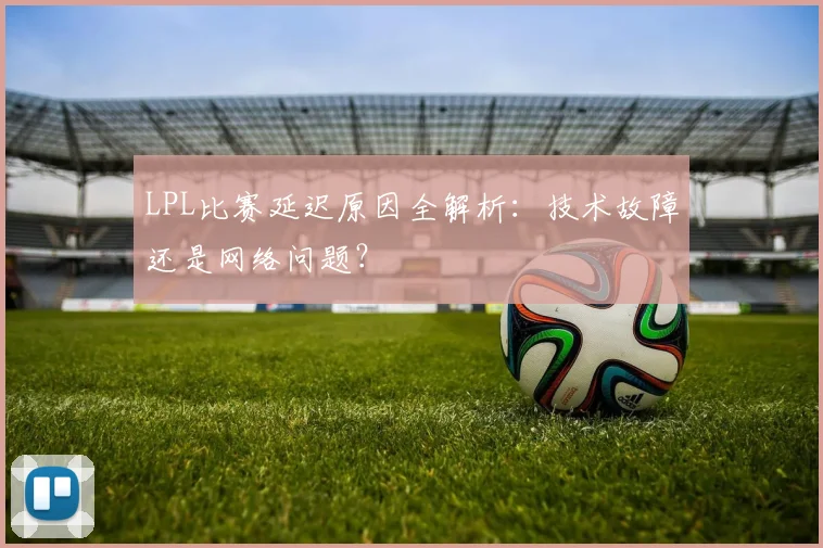 LPL比赛延迟原因全解析：技术故障还是网络问题？