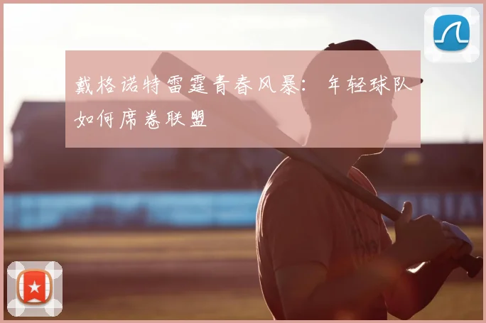 戴格诺特雷霆青春风暴：年轻球队如何席卷联盟